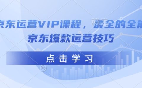 2025京東運營VIP課程：最全爆款運營技巧，打造全能京東店鋪實操指南