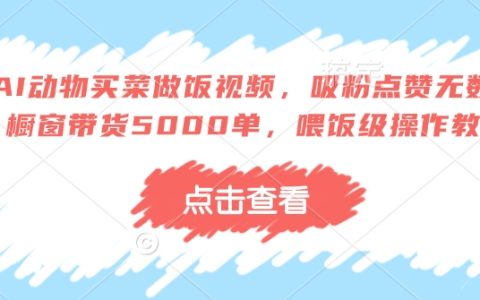 AI寵物買菜做飯教學視頻，快速吸粉技巧+高互動秘籍，櫥窗帶貨5000單經驗分享，保姆級操作指南