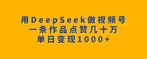 用DeepSeek做視頻號,一條作品點贊幾十萬,單日變現1k