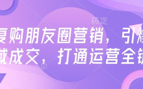 高復購率朋友圈營銷技巧，引爆私域流量轉化，全面打通運營鏈條
