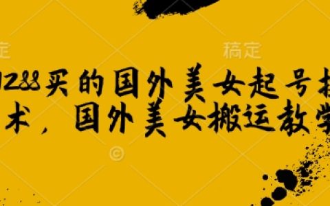 國外美女賬號運營技巧：1288元起號與搬運全攻略