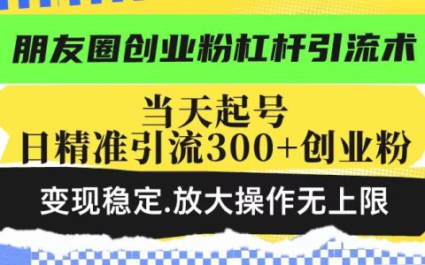 朋友圈創業項目杠桿引流技巧，當日啟動賬號每日精準引流超300名創業者，穩定變現，操作無限放大