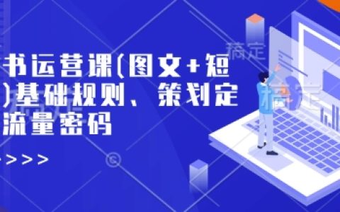 揭秘小紅書運營秘籍：從基礎規則到策劃定位，掌握流量密碼（圖文+短視頻篇）