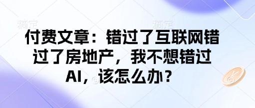 付費文章:錯過了互聯網錯過了房地產,我不想錯過AI,該怎么辦?