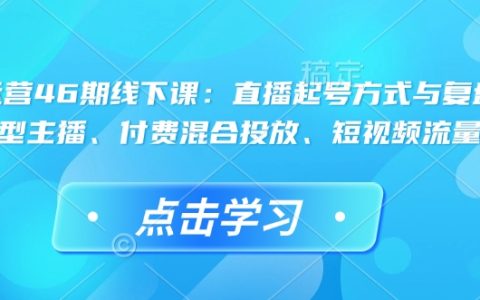 直播運(yùn)營(yíng)提升班第46期開(kāi)課啦：掌握起號(hào)技巧與復(fù)盤(pán)、打造運(yùn)營(yíng)型主播、混合付費(fèi)推廣及短視頻流量疊加策略