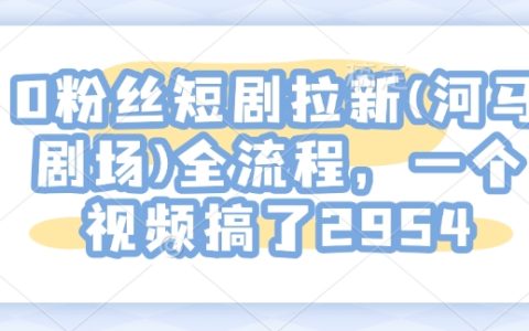 0粉絲短劇拉新攻略：河馬劇場全流程解析，一個視頻吸粉2954