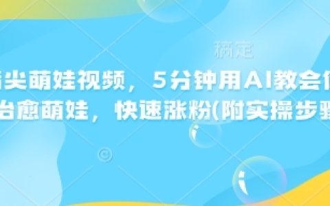 5分鐘AI教程：輕松學會制作治愈系萌娃視頻，快速漲粉漲贊（附詳細實操步驟）