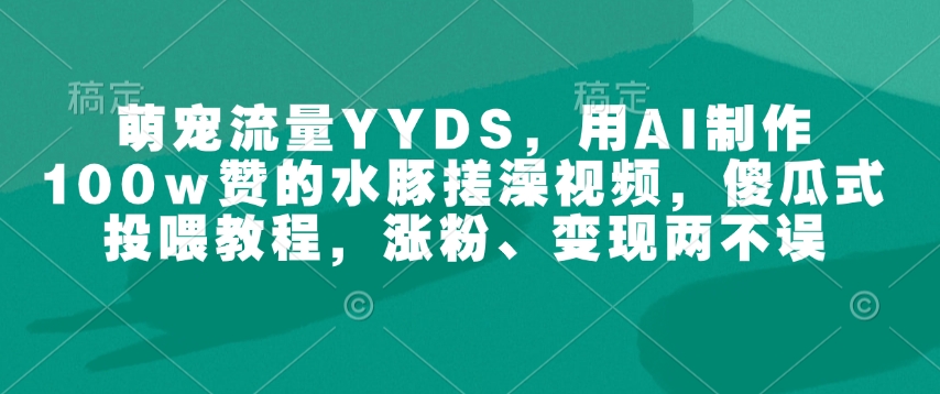 萌寵流量YYDS，用AI制作100w贊的水豚搓澡視頻，傻瓜式投喂教程，漲粉、變現兩不誤