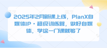 2025年2月新課上線,PlanX自媒體IP·超級(jí)訓(xùn)練營(yíng),做好自媒體,學(xué)這一門課就夠了