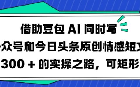 巧用豆包AI打造情感短文雙平臺(tái)（公眾號(hào)+今日頭條）日更3篇運(yùn)營(yíng)技巧