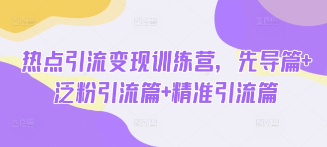 熱點引流變現訓練營，先導篇+泛粉引流篇+精準引流篇