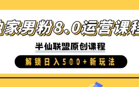 獨家男粉運營課程8.0版，日賺500+新思路與實操技巧分享