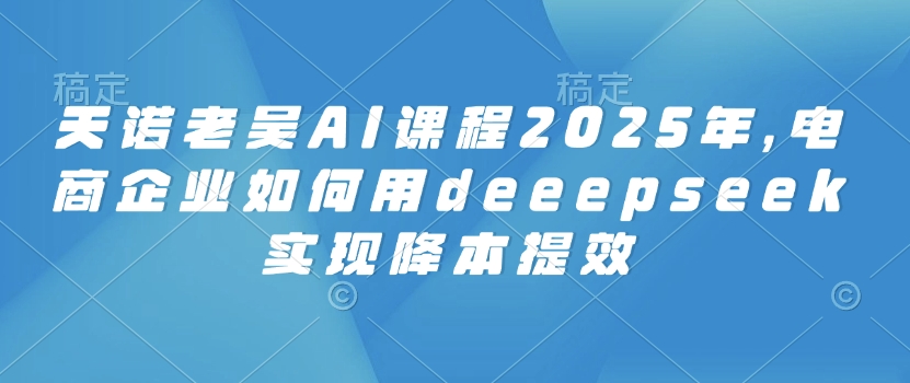 天諾老吳AI課程2025年,電商企業如何用deeepseek實現降本提效