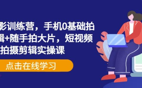 手機攝影零基礎入門訓練營，手機拍攝+剪輯+隨手拍大片技巧全掌握，短視頻實操課程教學