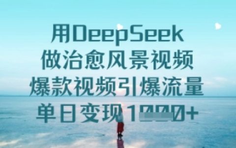 DeepSeek打造治愈系風景視頻，爆款內容日賺多金的實戰技巧