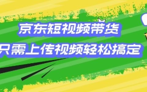 京東短視頻帶貨教程：輕松上傳視頻即可實現銷售，小白也能快速上手【全面揭秘】