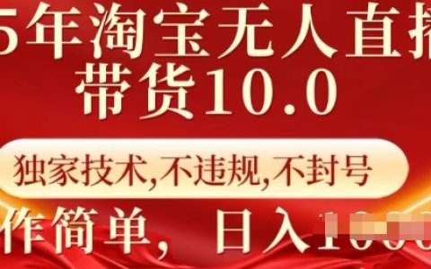 2025年淘寶無人直播帶貨教程10.0：獨家技術全程指導，安全不違規不封號，簡單操作實現每日收益【深度揭秘】