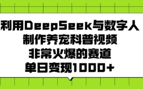 使用DeepSeek和數(shù)字人打造熱門養(yǎng)寵科普視頻，日入多單變現(xiàn)技巧分享