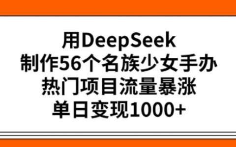 用DeepSeek打造56個民族少女手辦，引爆項目熱度，單日實現多元變現