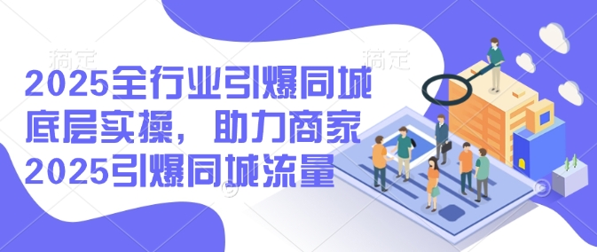 2025全行業(yè)引爆同城底層實操,助力商家2025引爆同城流量