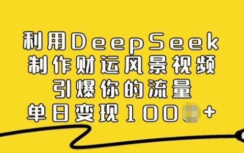 利用DeepSeek打造財運風景視頻，引爆流量，單日多渠道變現技巧