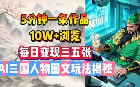 5分鐘創作一篇作品，實現10W+瀏覽量，每日通過AI三國人物圖文賺取三五張收益，全新玩法大揭秘