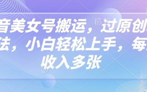抖音美女賬號搬運技巧，創新原生玩法，小白輕松上手，每日收入顯著增加