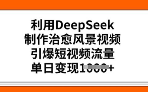 使用DeepSeek創作治愈風景短視頻，引爆流量熱潮，單日多渠道變現攻略