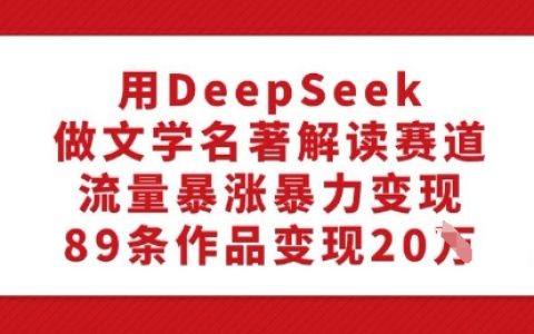 使用DeepSeek進行文學名著深度解讀，實現流量暴增與高效變現，89個作品收益突破20萬