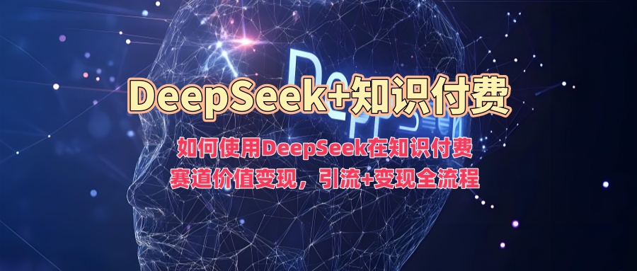 如何使用DeepSeek在知識付費賽道價值變現,引流+變現全流程