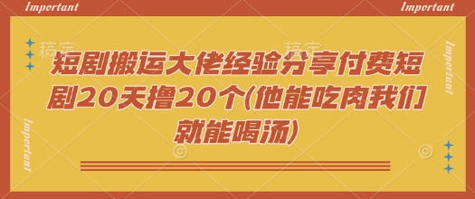短劇搬運大佬經驗分享付費短劇20天擼20個(他能吃肉我們就能喝湯)
