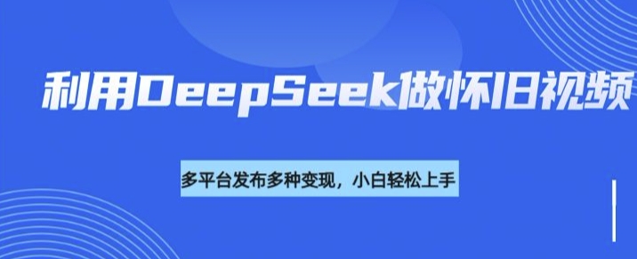 利用DeepSeek做懷舊視頻，流量號多渠道變現能力強