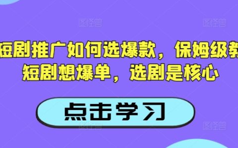 如何選擇爆款抖音短劇？保姆級教程揭秘，提升短劇爆單幾率的關鍵技巧