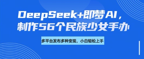 DeepSeek+即夢AI,制作56個民族少女手辦,附詳細教程+變現方向