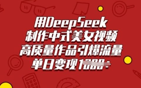 利用DeepSeek打造高質量中式美女視頻，引爆流量，單日多渠道變現秘籍
