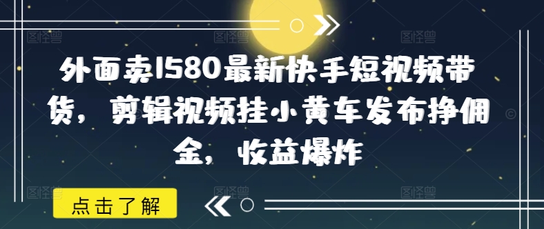 外面賣1580最新快手短視頻帶貨，剪輯視頻掛小黃車發(fā)布掙傭金，收益爆炸