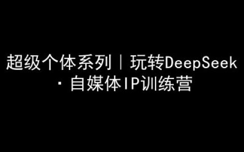 深度揭秘DeepSeek實戰(zhàn)技巧：超級個體自媒體IP孵化訓練營指南