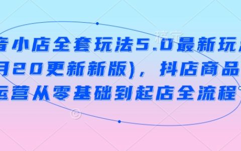 抖音小店運(yùn)營(yíng)全攻略5.0版(2月20日更新)：從零開(kāi)始掌握抖店商品卡運(yùn)營(yíng)至店鋪成功秘籍