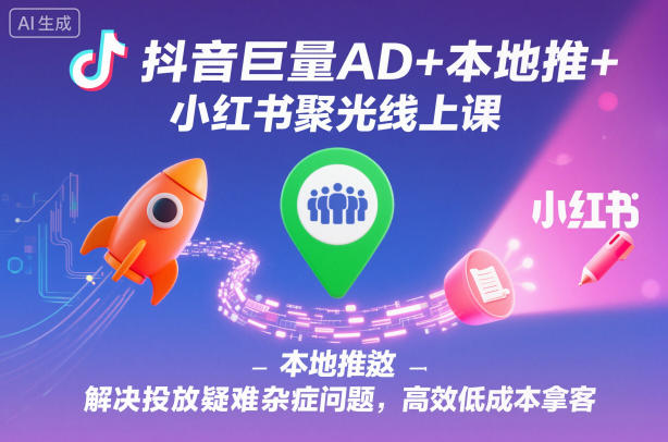 抖音巨量AD+本地推+小紅書聚光線上課，解決投放疑難雜癥問題，高效低成本拿客