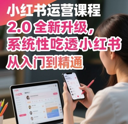 小紅書運營課程2.0全新升級，從入門到精通，系統性吃透小紅書