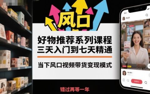 好物推薦系列課程，三天入門到七天精通，當下風口視頻帶貨變現模式