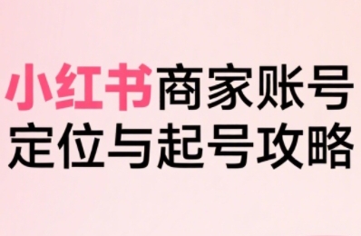 小紅書電商全鏈路實戰從定位到爆單，系統拆解小紅書商家起號全流程（更新）