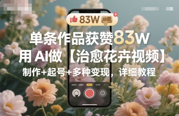 單條作品獲贊83W,用AI做【治愈花卉視頻】,制作+起號(hào)+多種變現(xiàn),詳細(xì)教程