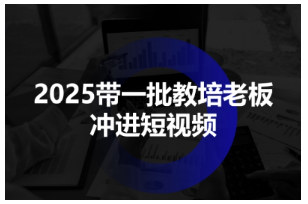 2025帶一批教培老板沖進短視頻,全方位助力教培人掌握短視頻招生技能
