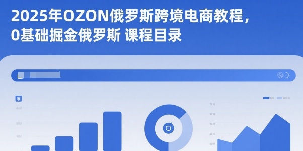 2025年OZON俄羅斯跨境電商教程,0基礎(chǔ)掘金俄羅斯