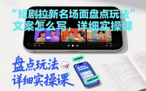 短劇拉新名場面盤點玩法文案怎么寫，詳細實操課