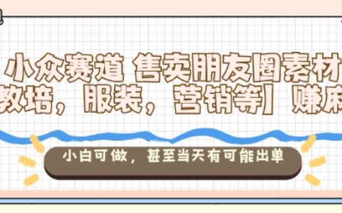 小眾賽道售賣朋友圈素材【教培，服裝，營銷等】賺麻了，小白可做，甚至當天有可能出單