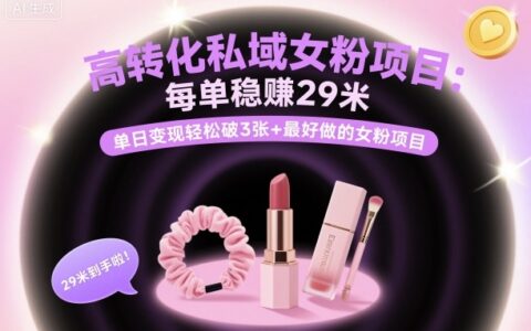 高轉化私域女粉項目：每單穩賺29米，單日變現輕松破3張+最好做的女粉項目