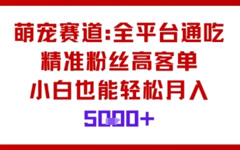 萌寵賽道，全平臺通吃，精準粉絲高客單，小白也能輕松月入5k