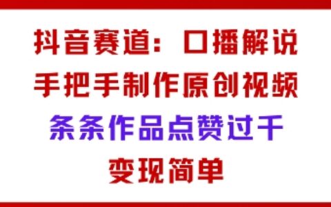 抖音賽道：口播解說(shuō)，手把手教你制作原創(chuàng)視頻，條條作品點(diǎn)贊過(guò)千，變現(xiàn)簡(jiǎn)單
